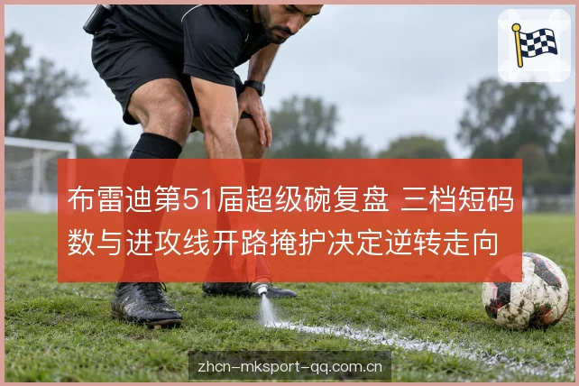 布雷迪第51届超级碗复盘 三档短码数与进攻线开路掩护决定逆转走向