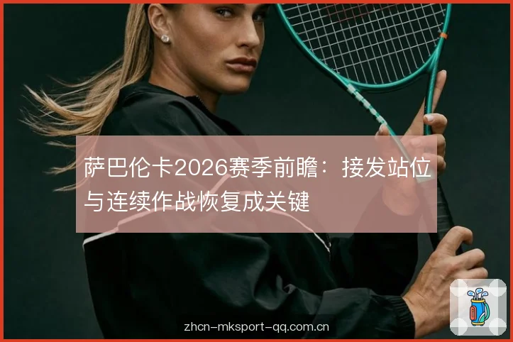 萨巴伦卡2026赛季前瞻:接发站位与连续作战恢复成关键 萨巴伦卡2026赛季前瞻:接发站位与连续作战恢复成关键