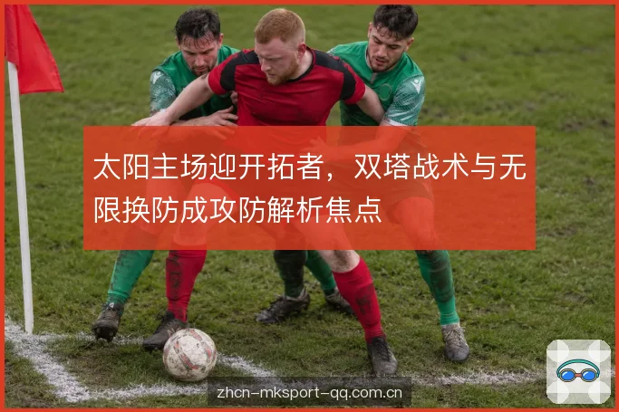 太阳主场迎开拓者,双塔战术与无限换防成攻防解析焦点