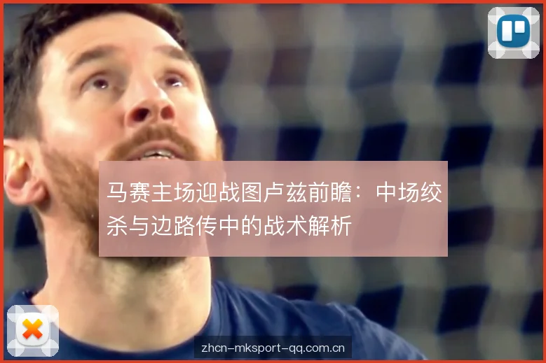 马赛主场迎战图卢兹前瞻：中场绞杀与边路传中的战术解析