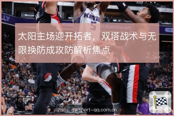 太阳主场迎开拓者,双塔战术与无限换防成攻防解析焦点 太阳主场迎开拓者,双塔战术与无限换防成攻防解析焦点