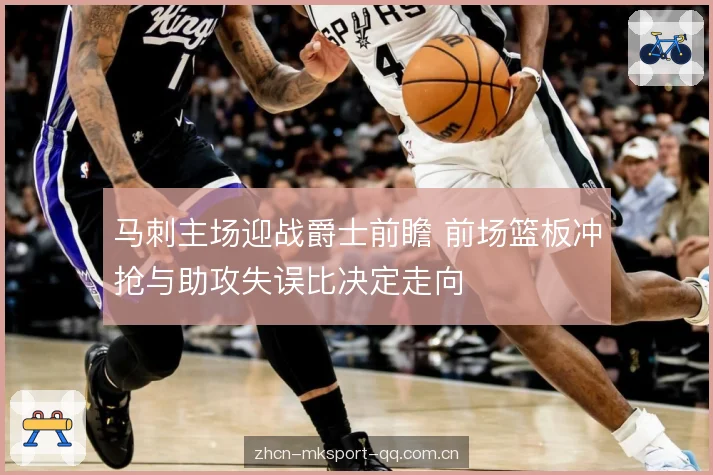 马刺主场迎战爵士前瞻 前场篮板冲抢与助攻失误比决定走向