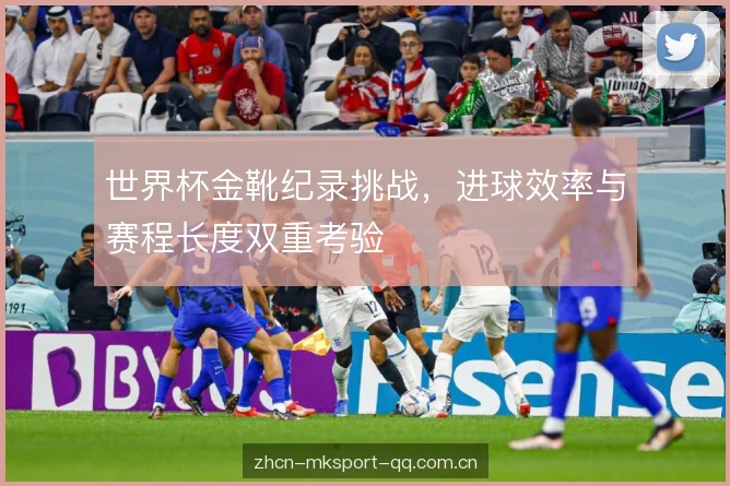 世界杯金靴纪录挑战,进球效率与赛程长度双重考验 世界杯金靴纪录挑战,进球效率与赛程长度双重考验