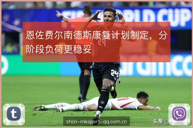 恩佐费尔南德斯康复计划制定,分阶段负荷更稳妥 恩佐费尔南德斯康复计划制定,分阶段负荷更稳妥